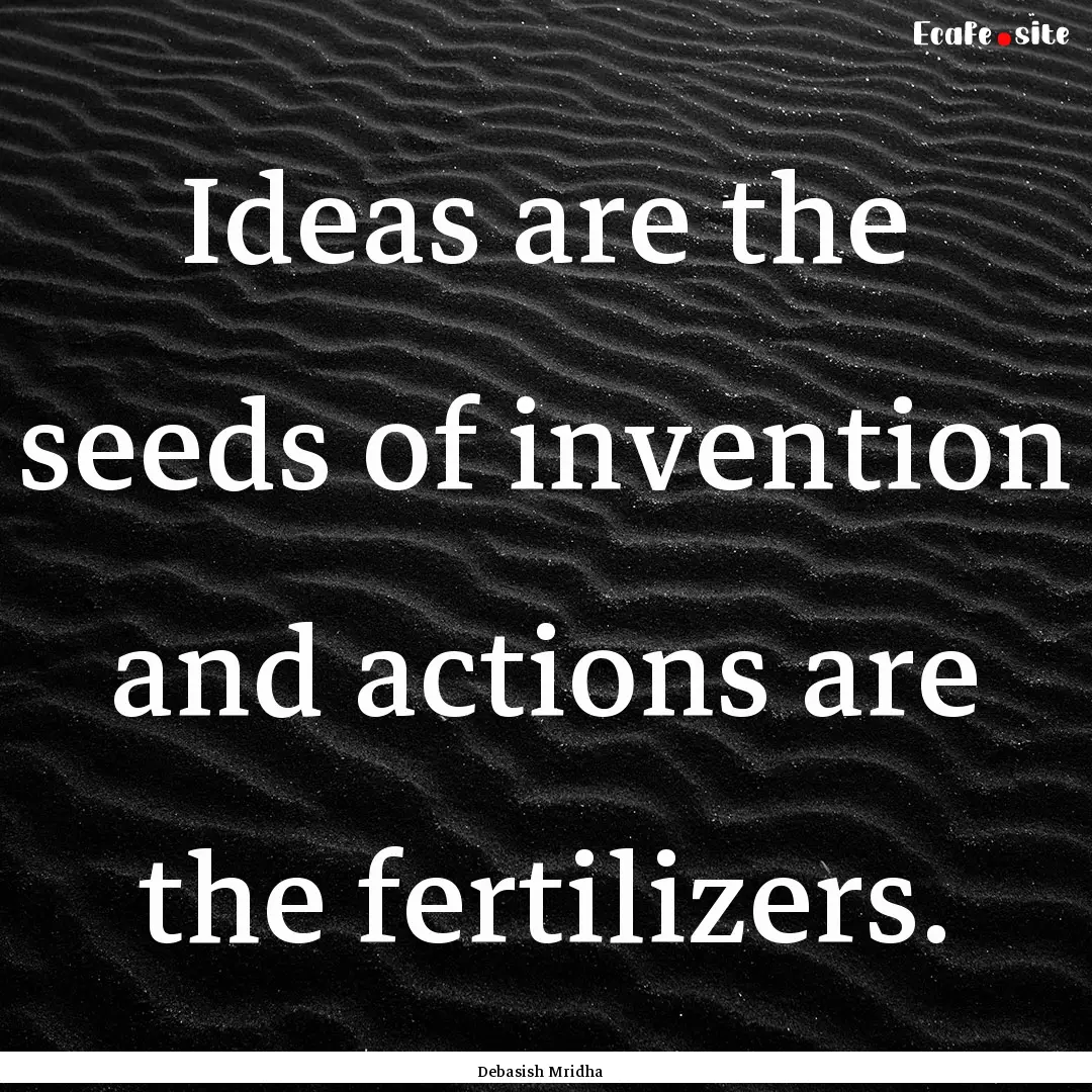 Ideas are the seeds of invention and actions.... : Quote by Debasish Mridha