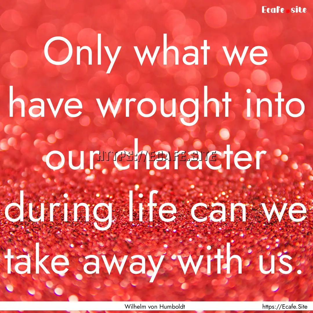 Only what we have wrought into our character.... : Quote by Wilhelm von Humboldt