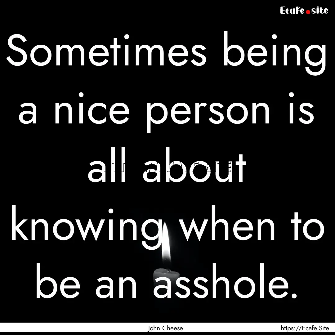 Sometimes being a nice person is all about.... : Quote by John Cheese