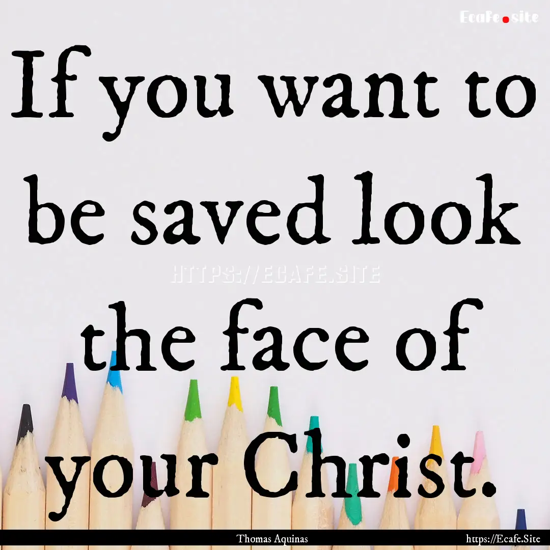 If you want to be saved look the face of.... : Quote by Thomas Aquinas