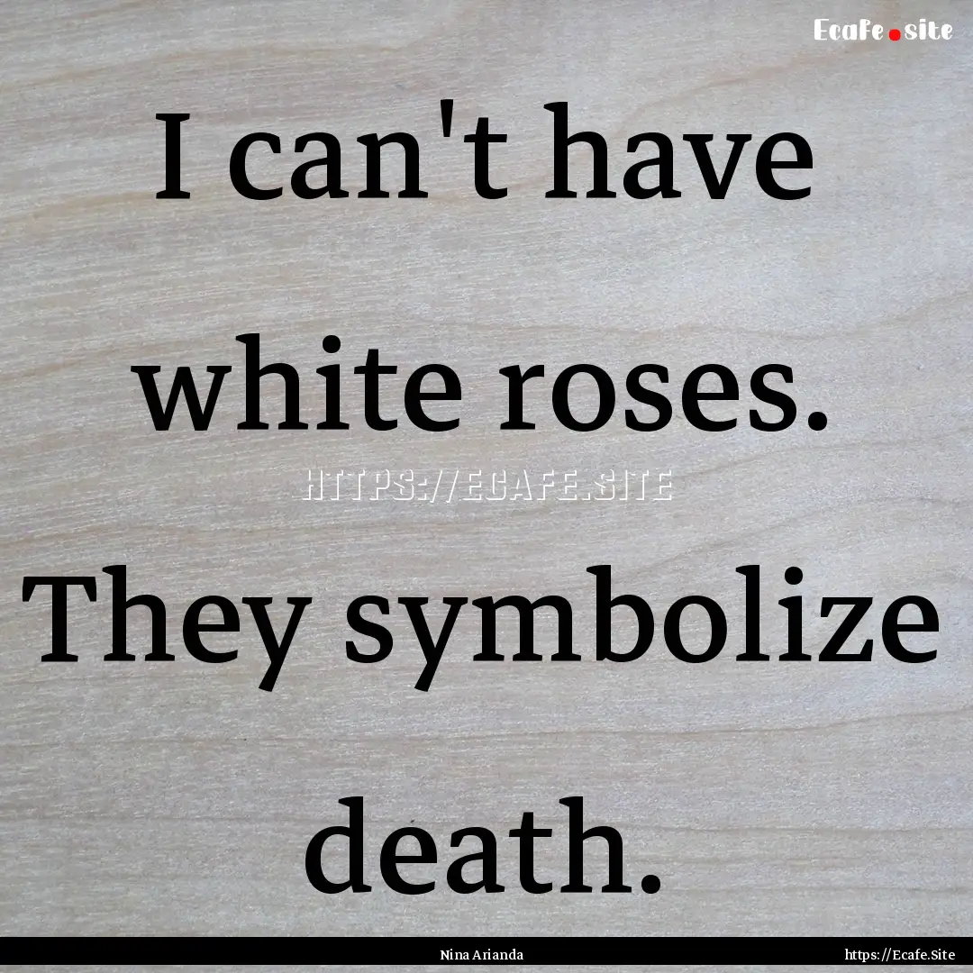 I can't have white roses. They symbolize.... : Quote by Nina Arianda