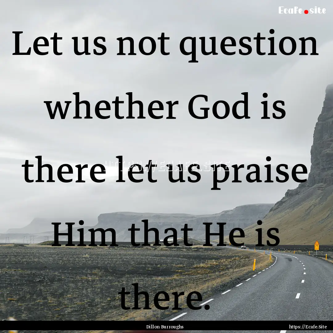 Let us not question whether God is there.... : Quote by Dillon Burroughs