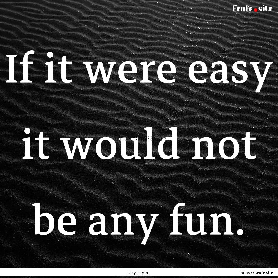 If it were easy it would not be any fun. : Quote by T Jay Taylor