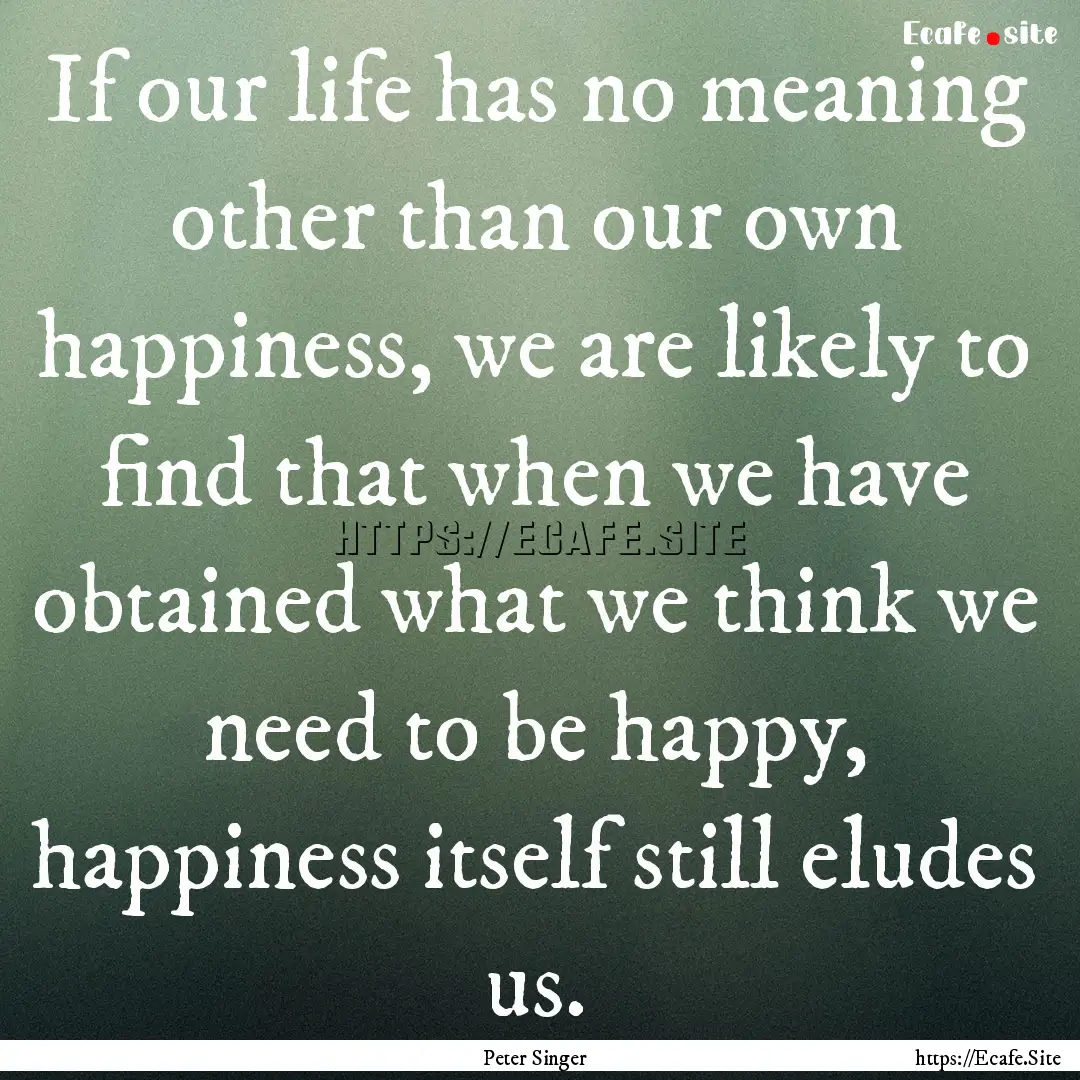 If our life has no meaning other than our.... : Quote by Peter Singer