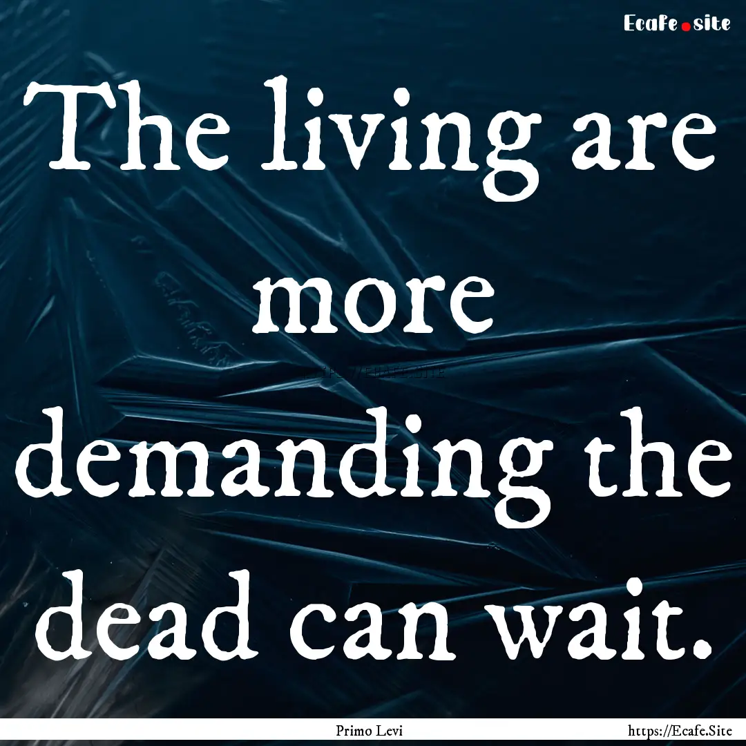 The living are more demanding the dead can.... : Quote by Primo Levi