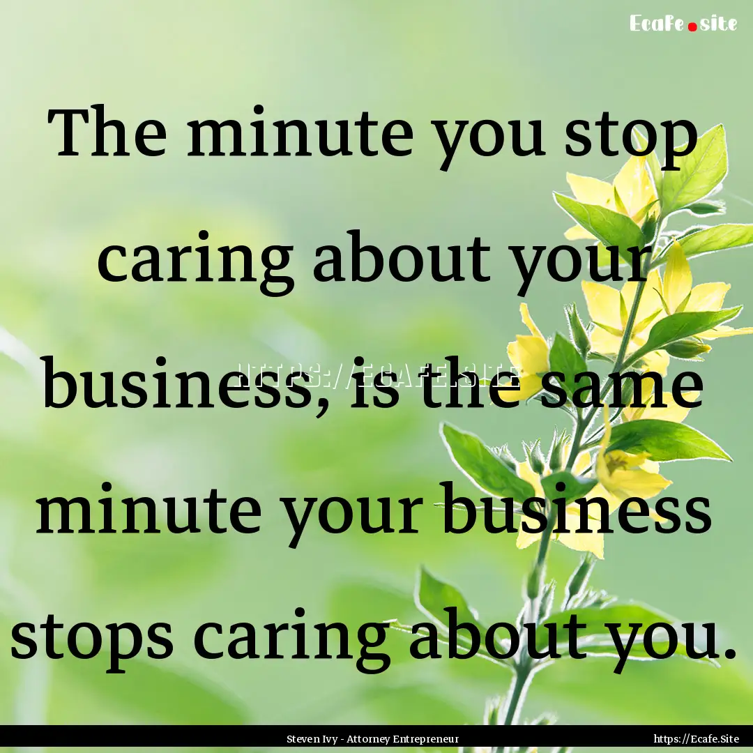 The minute you stop caring about your business,.... : Quote by Steven Ivy - Attorney Entrepreneur