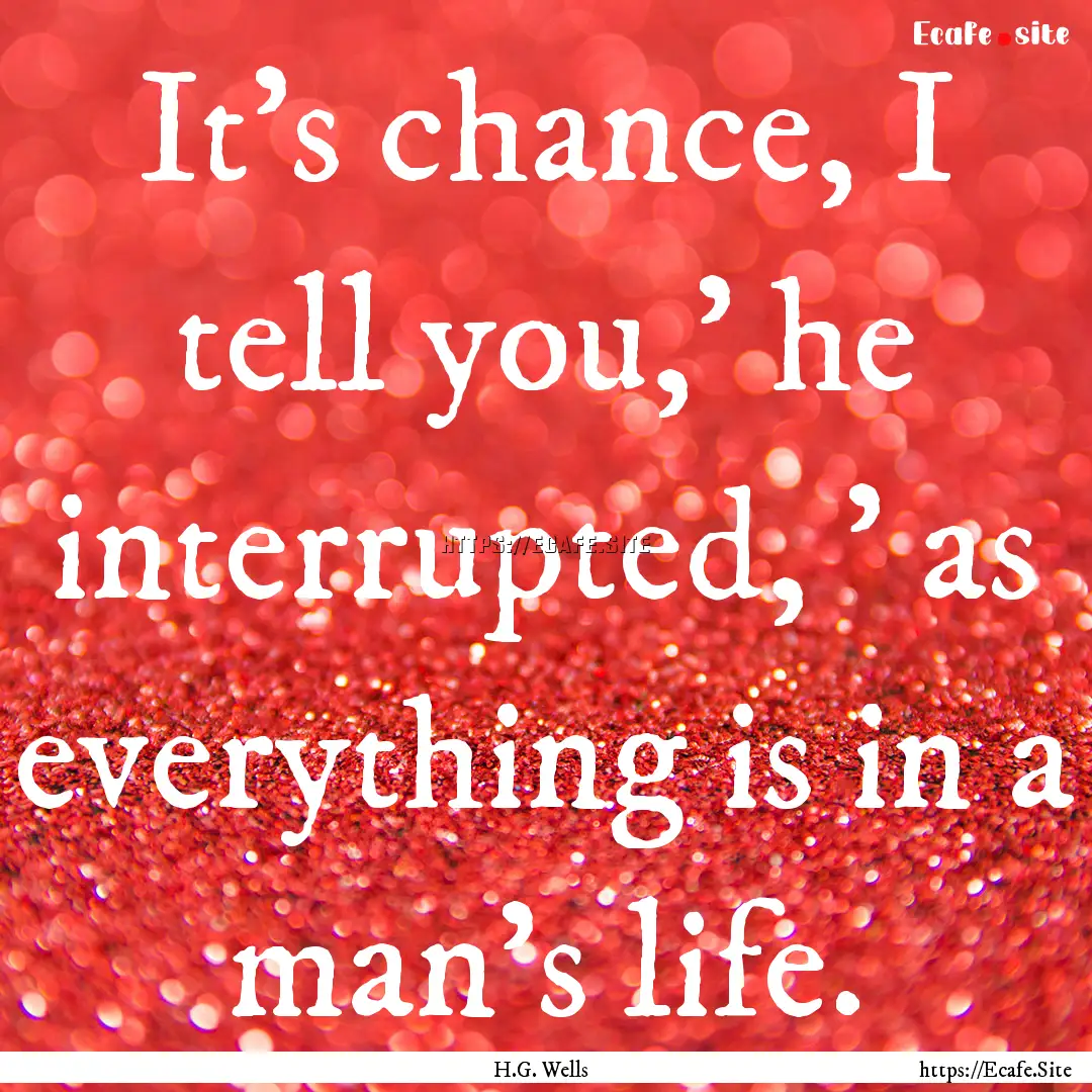 It's chance, I tell you,' he interrupted,.... : Quote by H.G. Wells