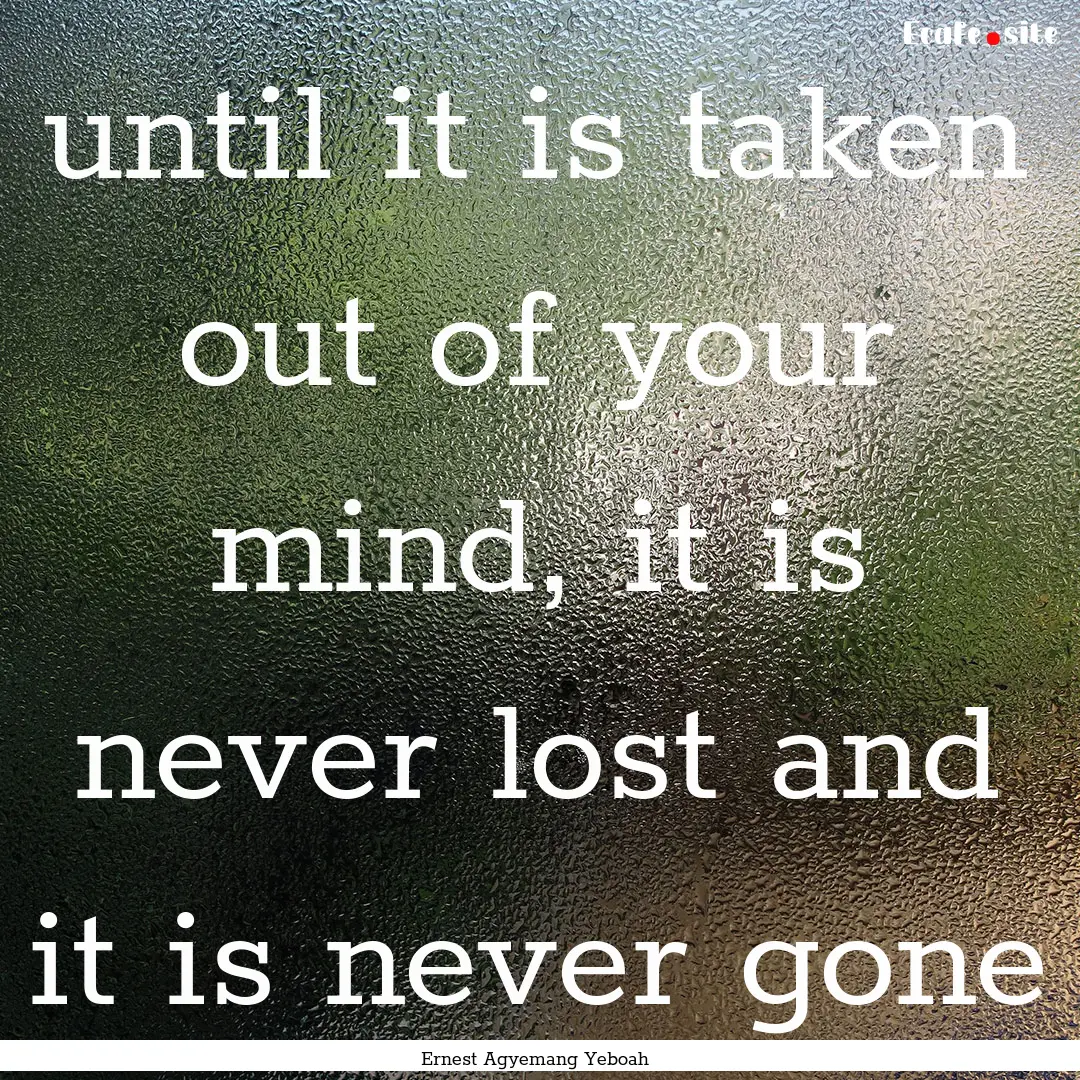 until it is taken out of your mind, it is.... : Quote by Ernest Agyemang Yeboah