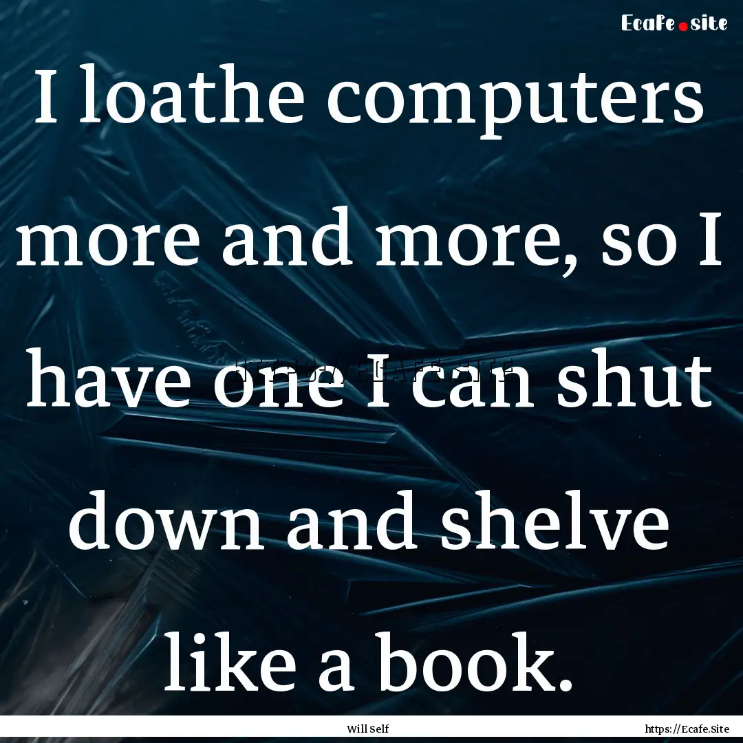 I loathe computers more and more, so I have.... : Quote by Will Self