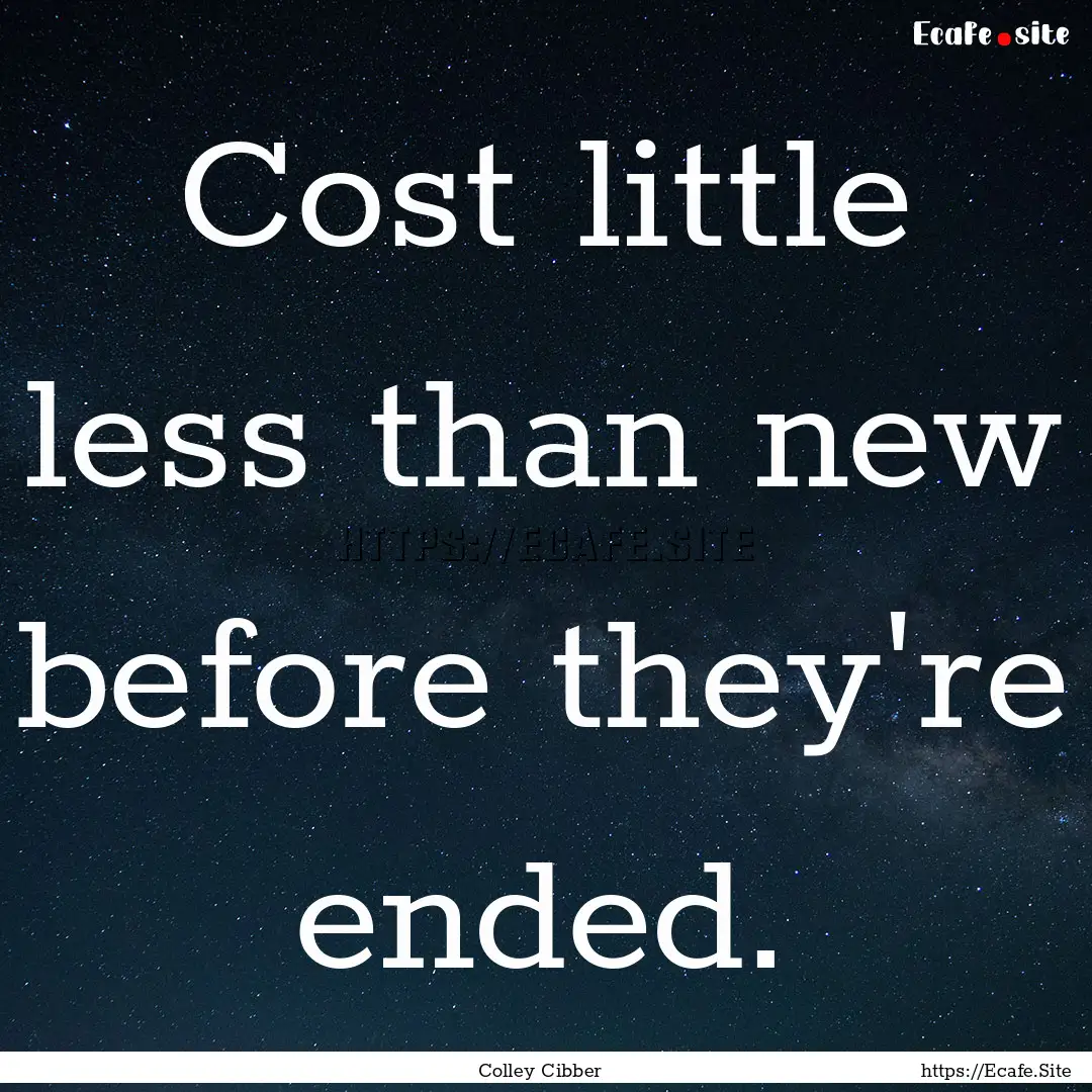 Cost little less than new before they're.... : Quote by Colley Cibber