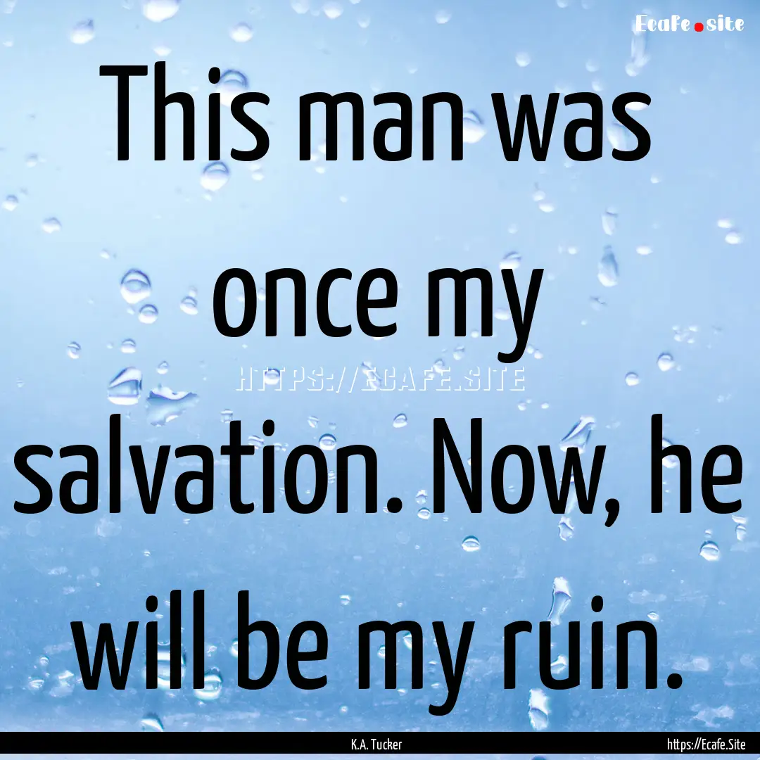 This man was once my salvation. Now, he will.... : Quote by K.A. Tucker