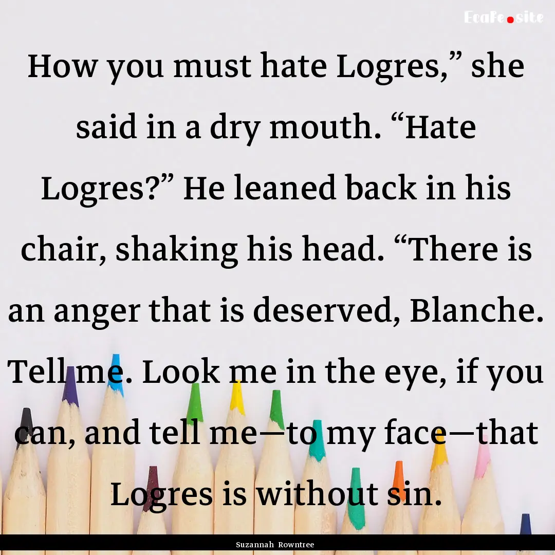 How you must hate Logres,” she said in.... : Quote by Suzannah Rowntree