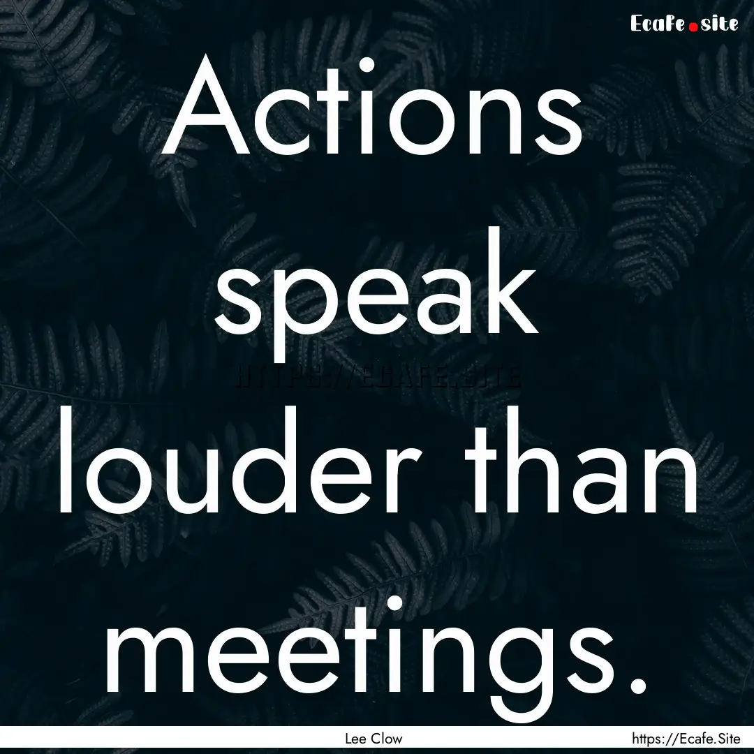 Actions speak louder than meetings. : Quote by Lee Clow