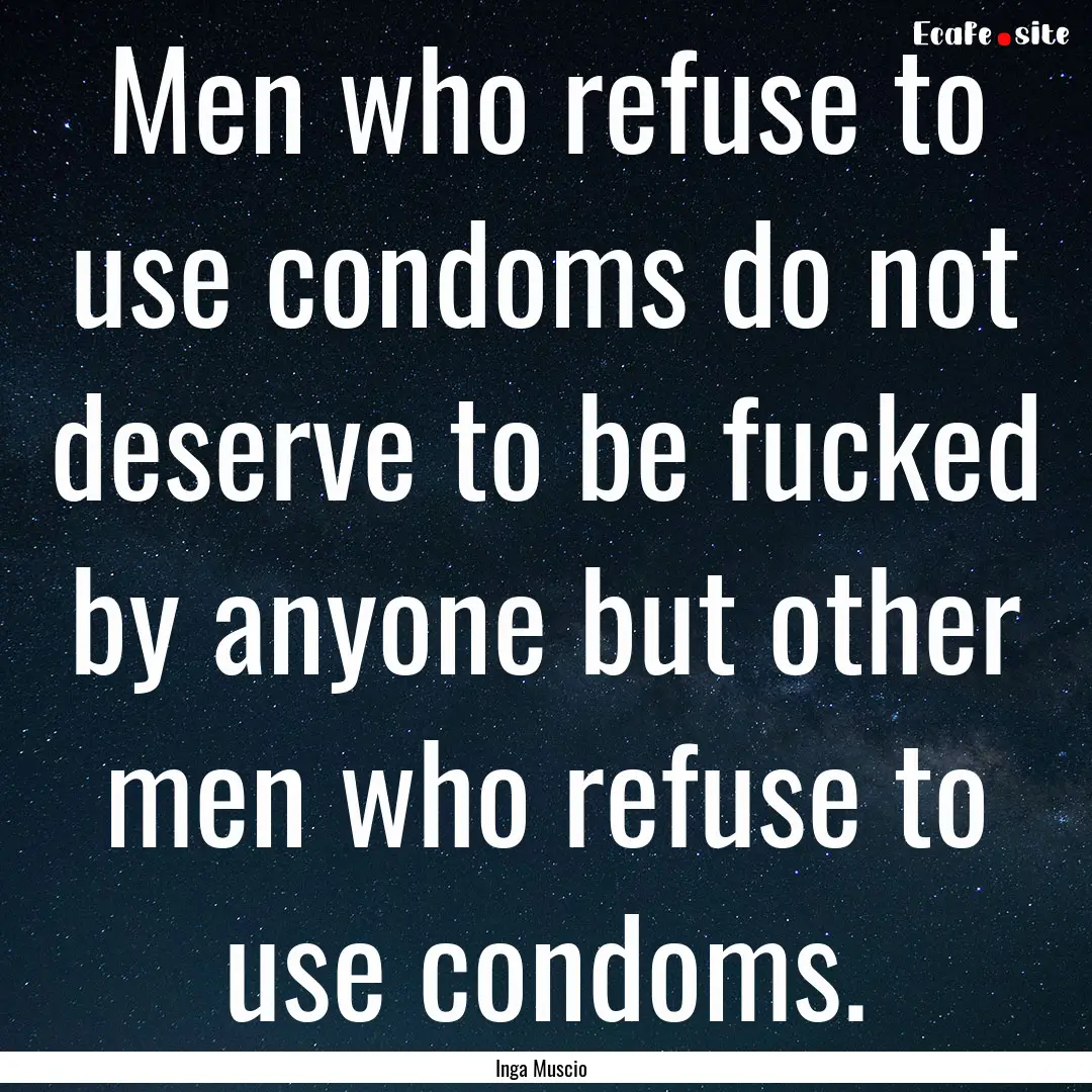 Men who refuse to use condoms do not deserve.... : Quote by Inga Muscio