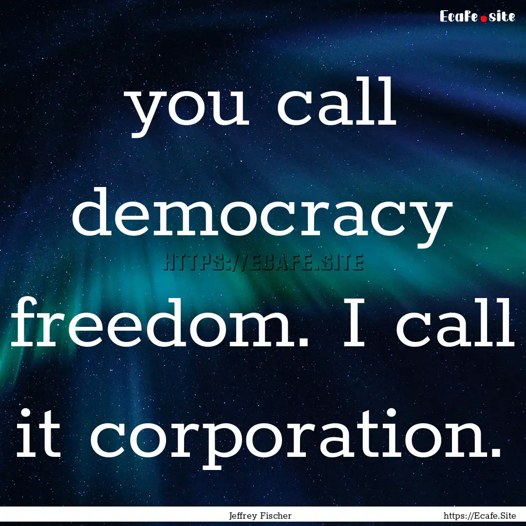 you call democracy freedom. I call it corporation..... : Quote by Jeffrey Fischer