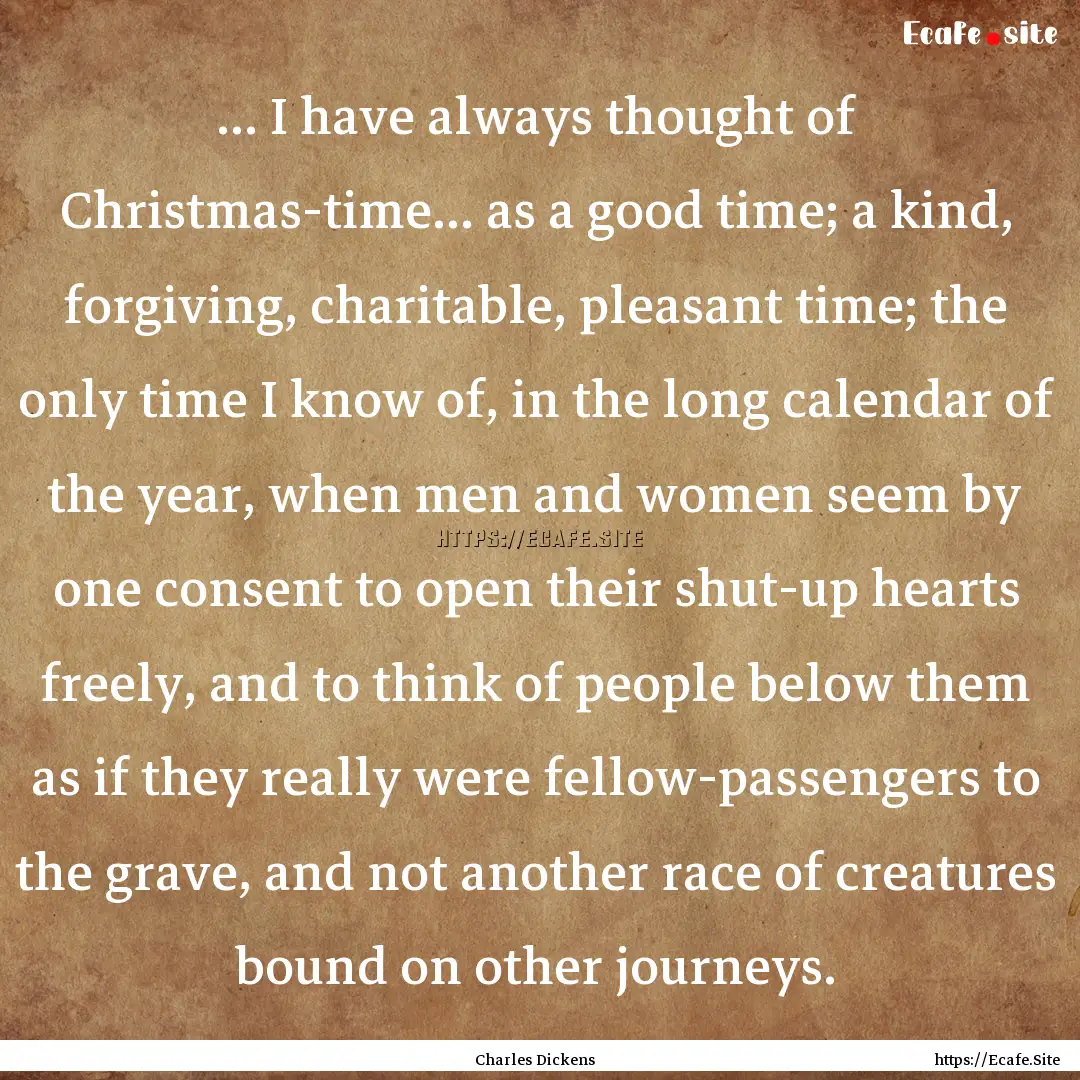 ... I have always thought of Christmas-time....... : Quote by Charles Dickens