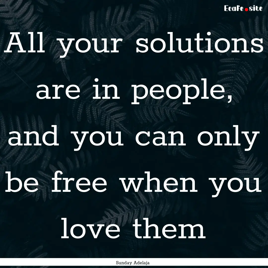 All your solutions are in people, and you.... : Quote by Sunday Adelaja