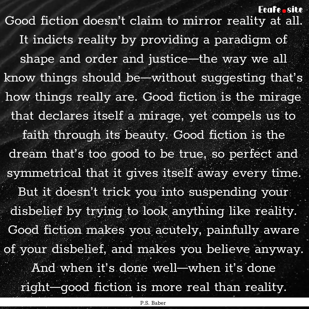 Good fiction doesn’t claim to mirror reality.... : Quote by P.S. Baber