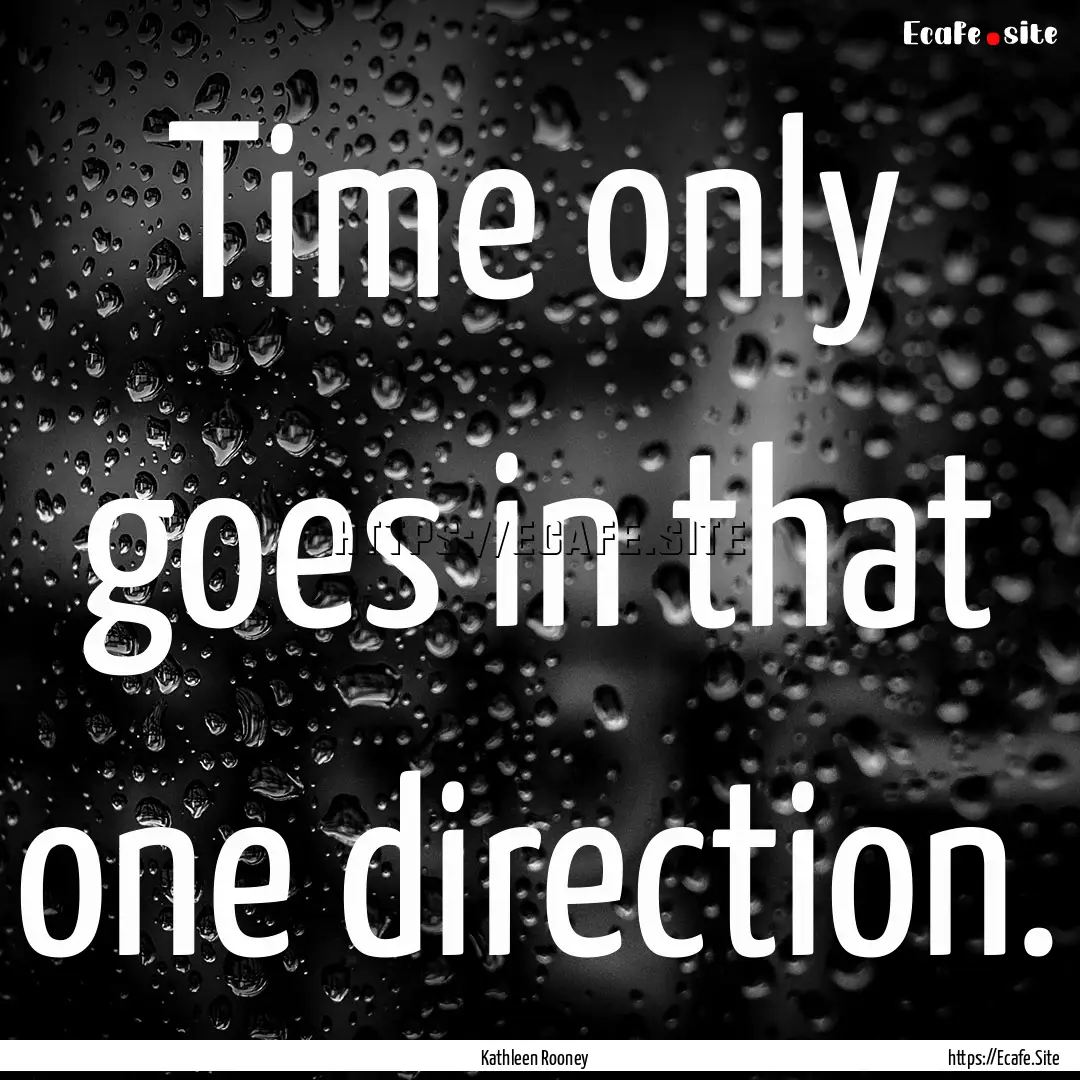 Time only goes in that one direction. : Quote by Kathleen Rooney