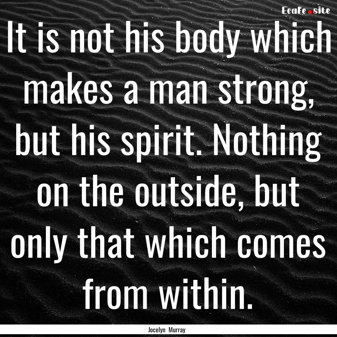 It is not his body which makes a man strong,.... : Quote by Jocelyn Murray