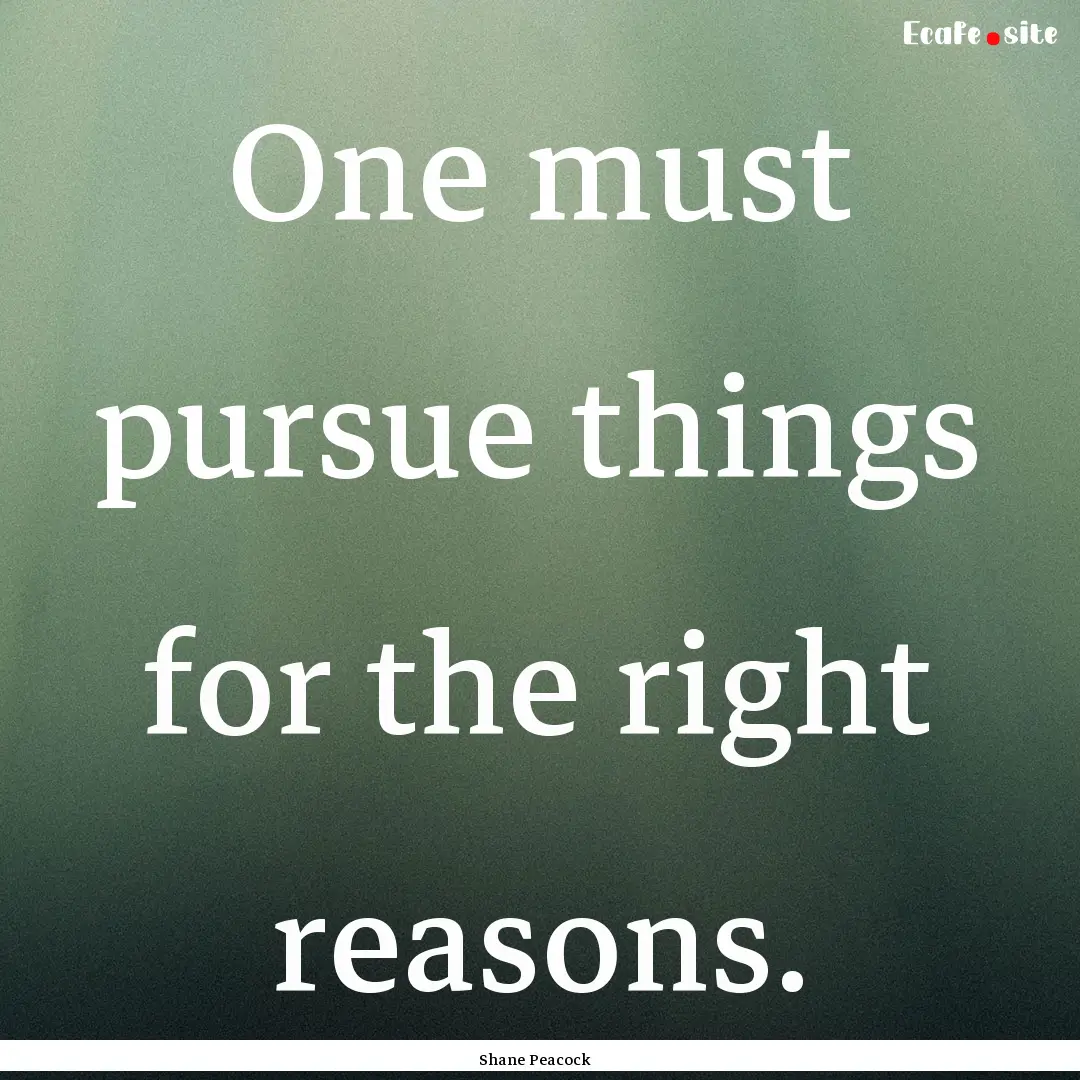 One must pursue things for the right reasons..... : Quote by Shane Peacock