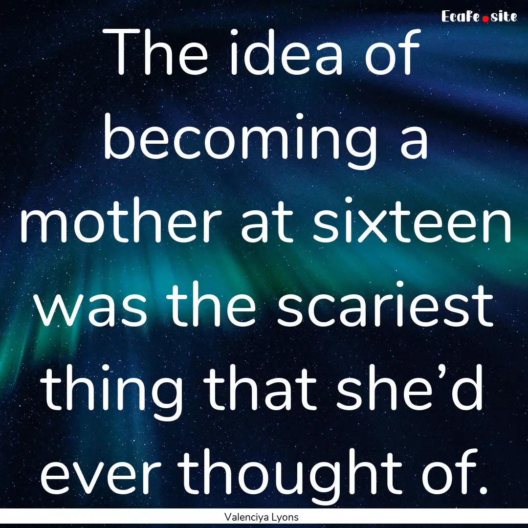 The idea of becoming a mother at sixteen.... : Quote by Valenciya Lyons