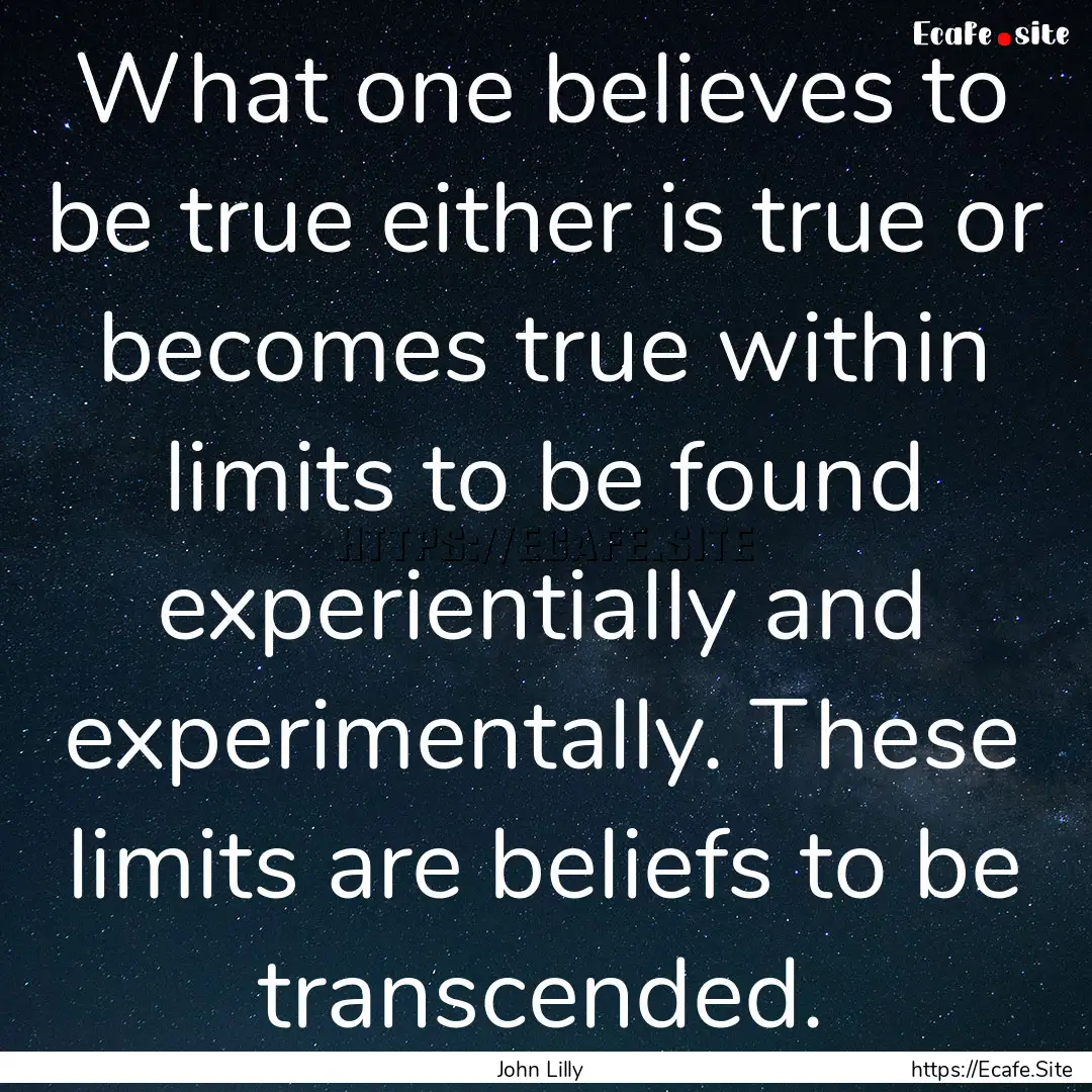 What one believes to be true either is true.... : Quote by John Lilly