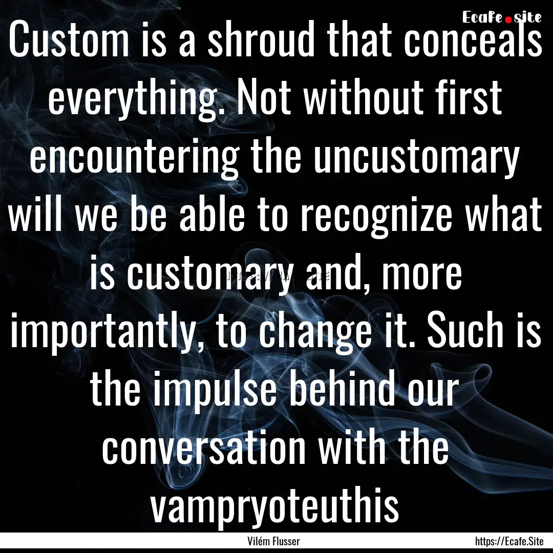 Custom is a shroud that conceals everything..... : Quote by Vilém Flusser