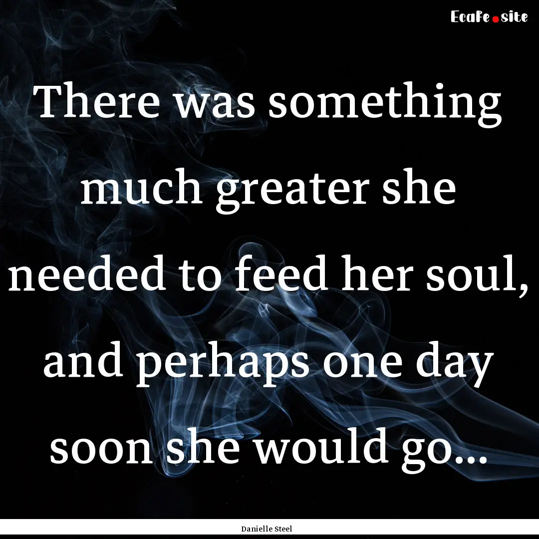 There was something much greater she needed.... : Quote by Danielle Steel