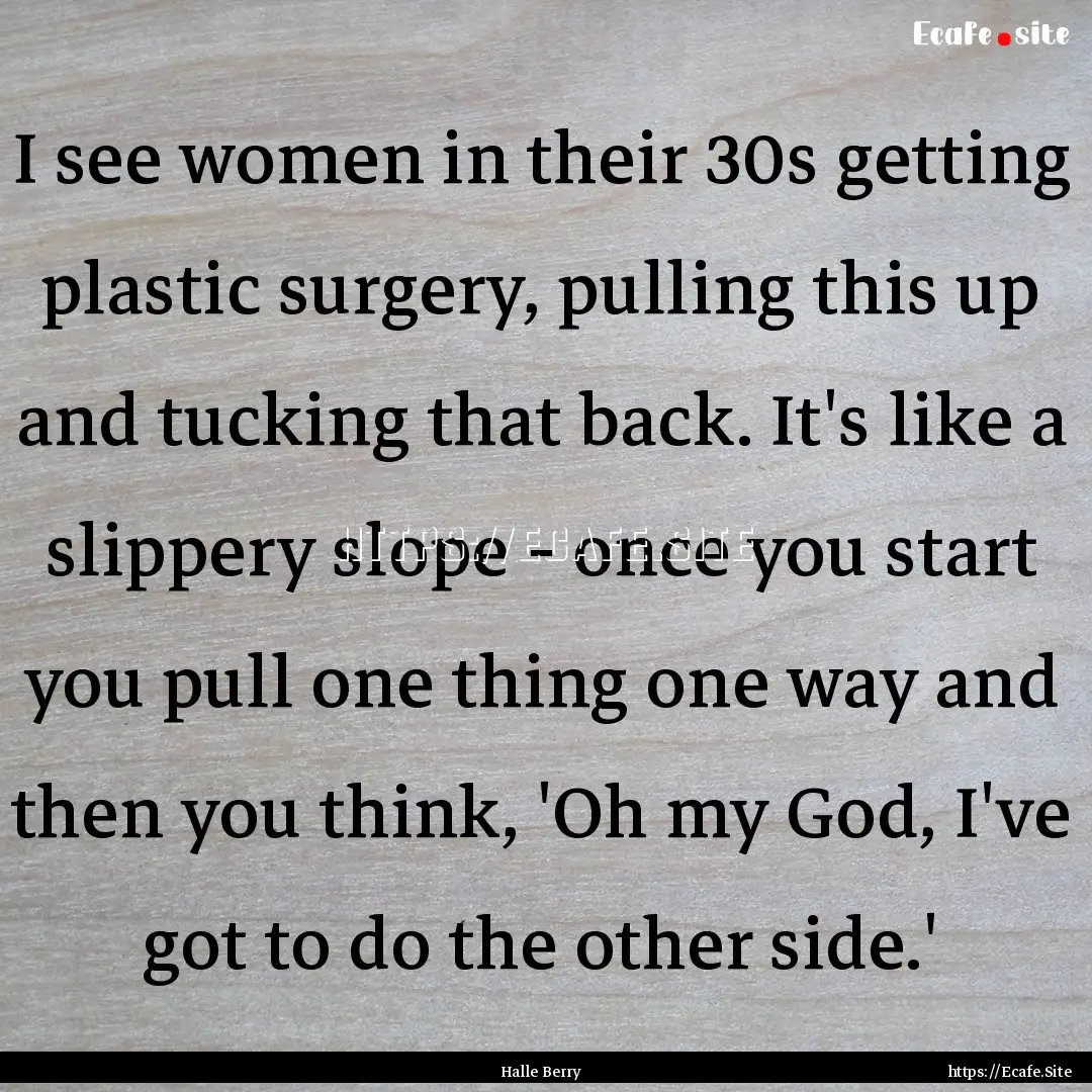 I see women in their 30s getting plastic.... : Quote by Halle Berry