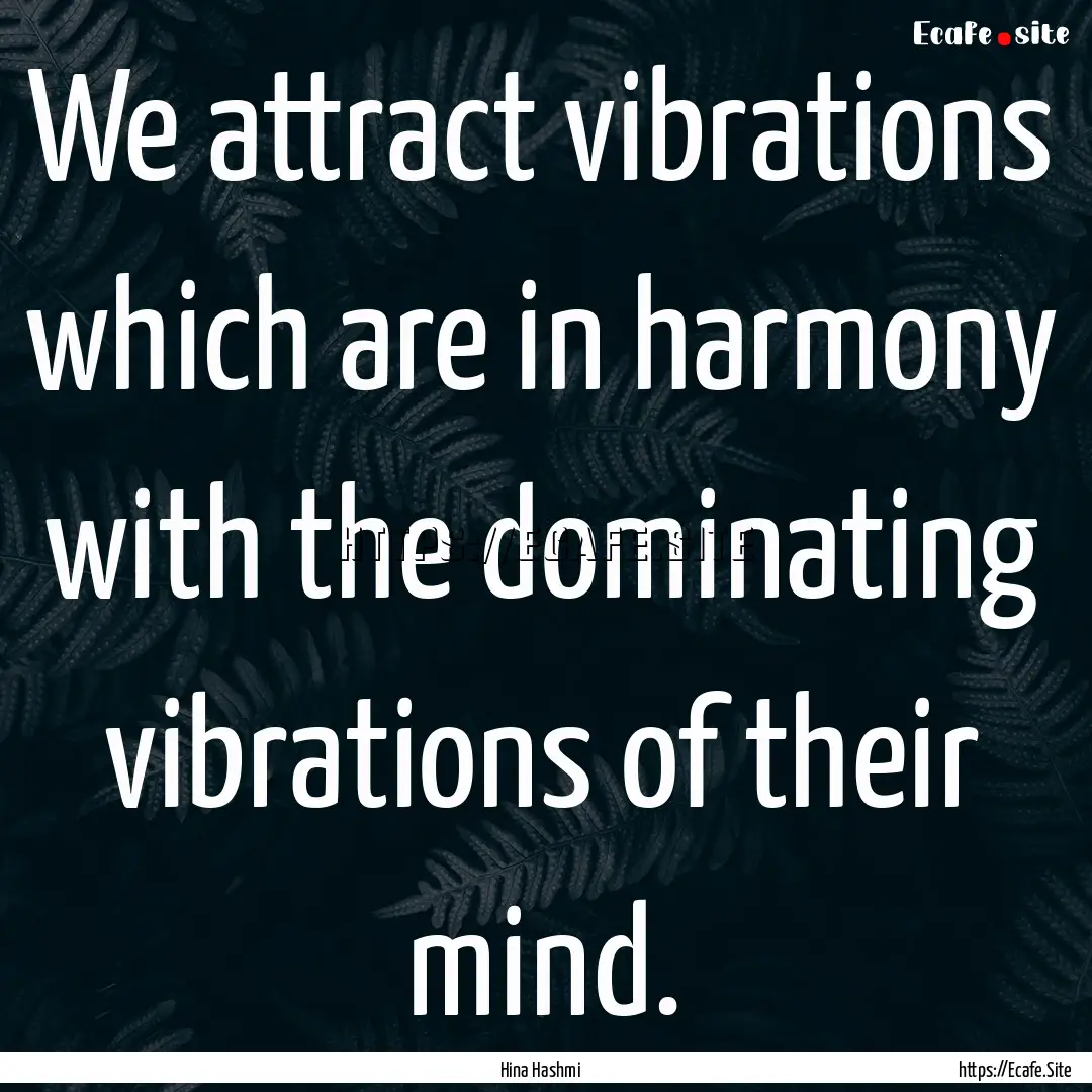 We attract vibrations which are in harmony.... : Quote by Hina Hashmi