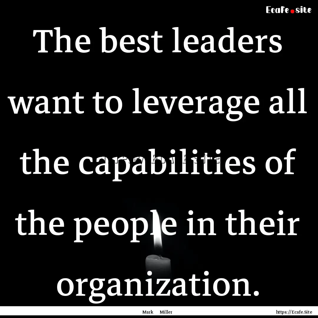 The best leaders want to leverage all the.... : Quote by Mark Miller