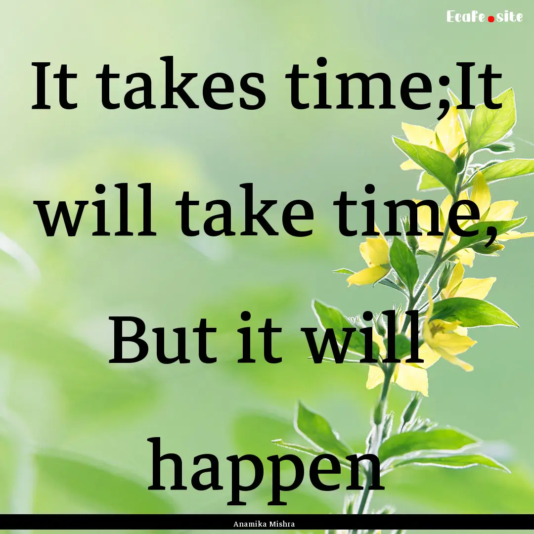 It takes time;It will take time, But it will.... : Quote by Anamika Mishra