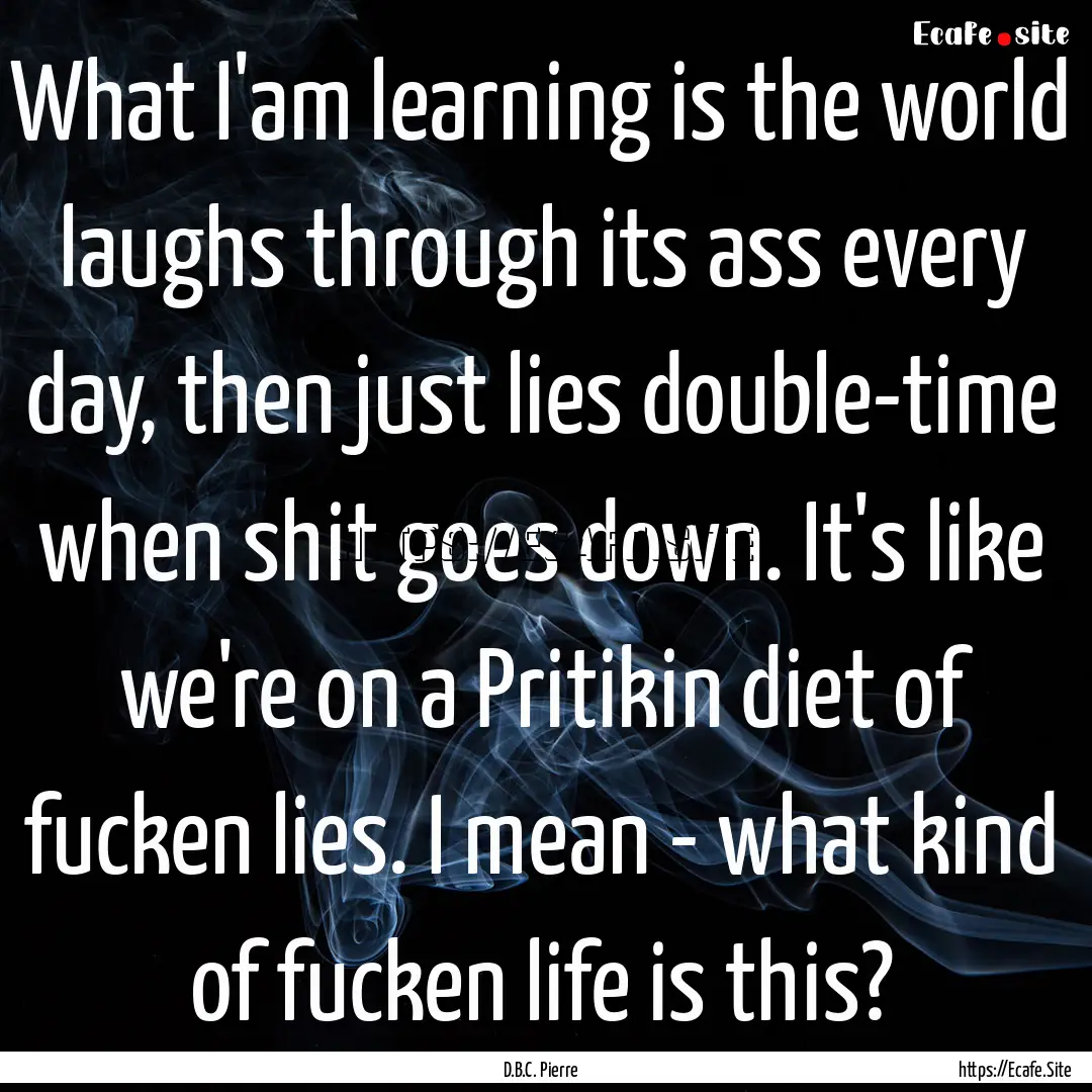 What I'am learning is the world laughs through.... : Quote by D.B.C. Pierre