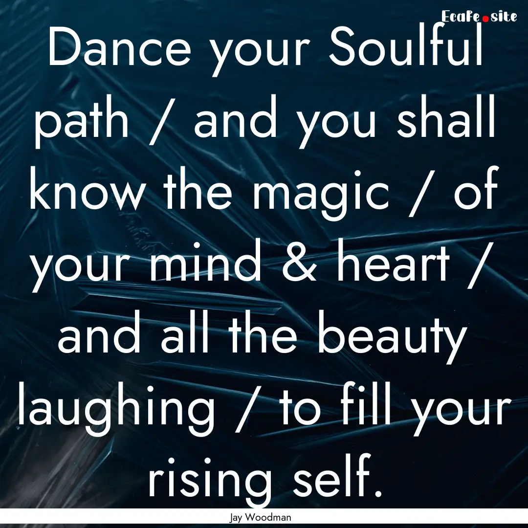 Dance your Soulful path / and you shall know.... : Quote by Jay Woodman