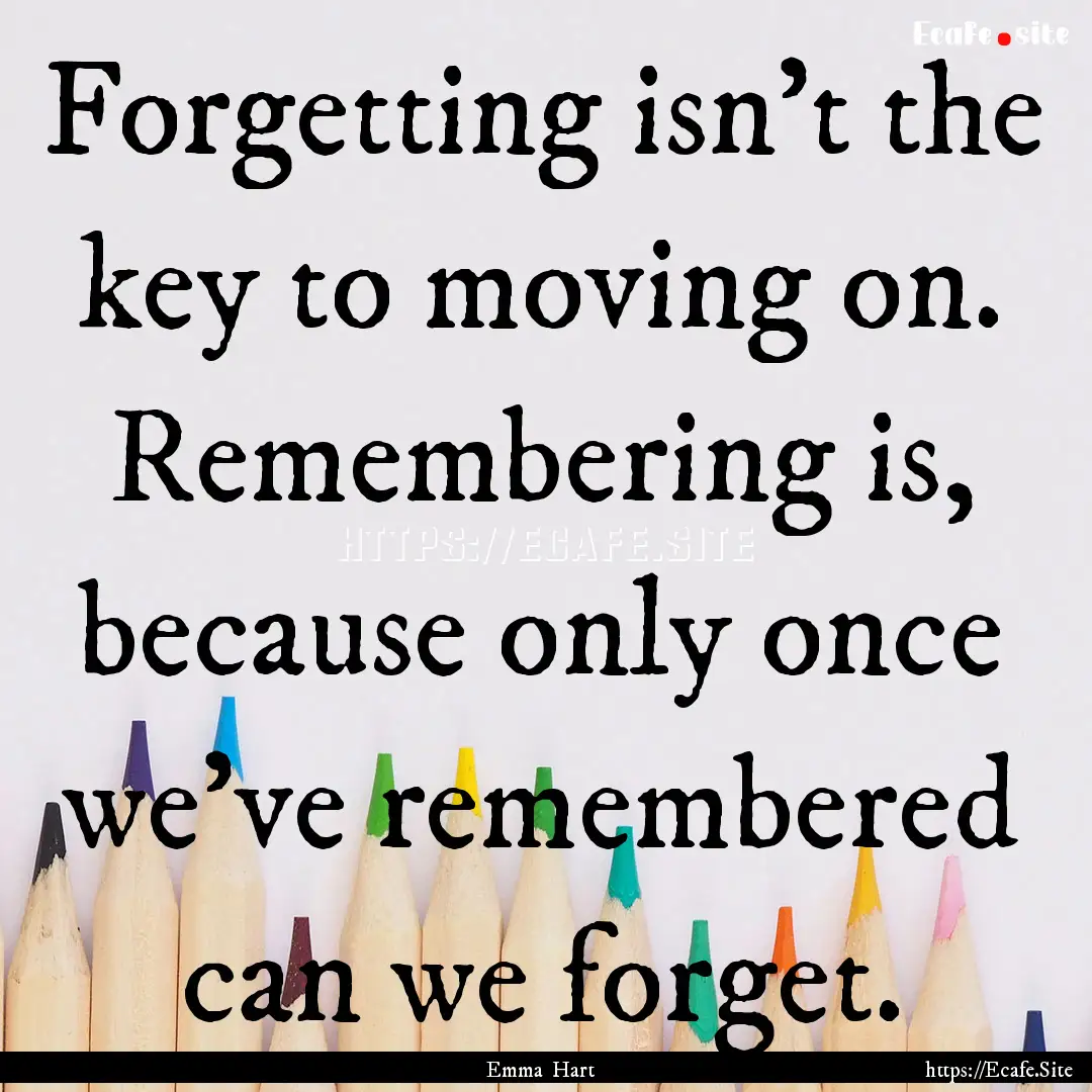 Forgetting isn’t the key to moving on..... : Quote by Emma Hart