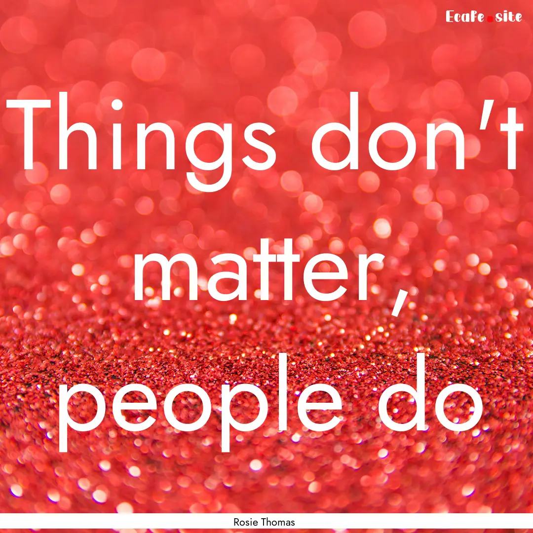 Things don't matter, people do : Quote by Rosie Thomas