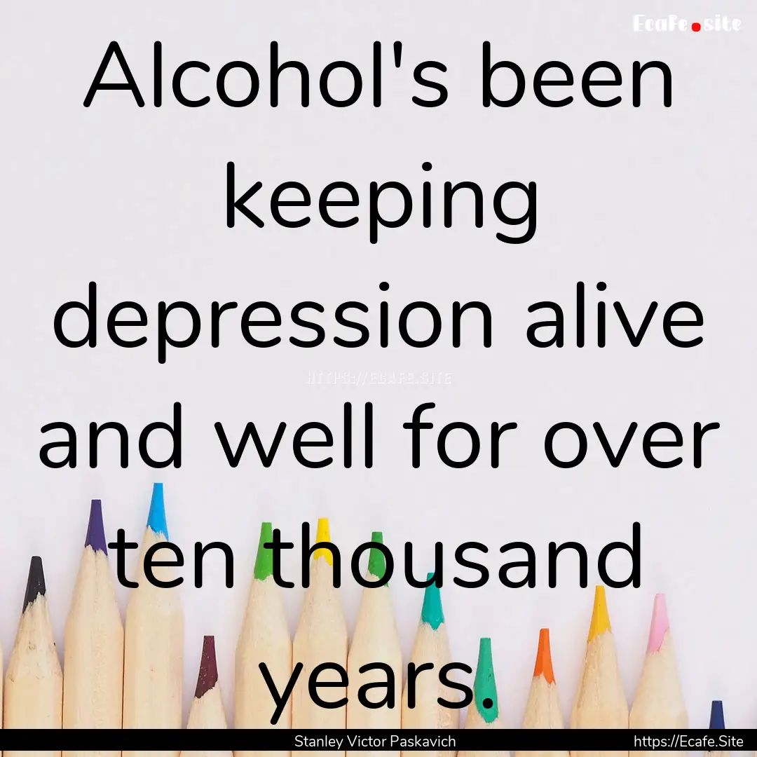 Alcohol's been keeping depression alive and.... : Quote by Stanley Victor Paskavich