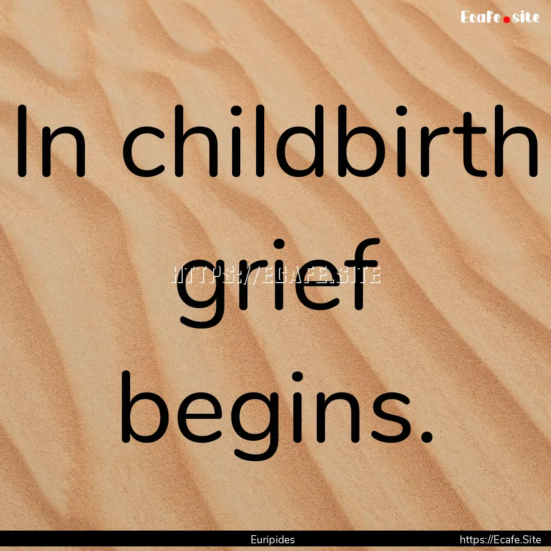 In childbirth grief begins. : Quote by Euripides