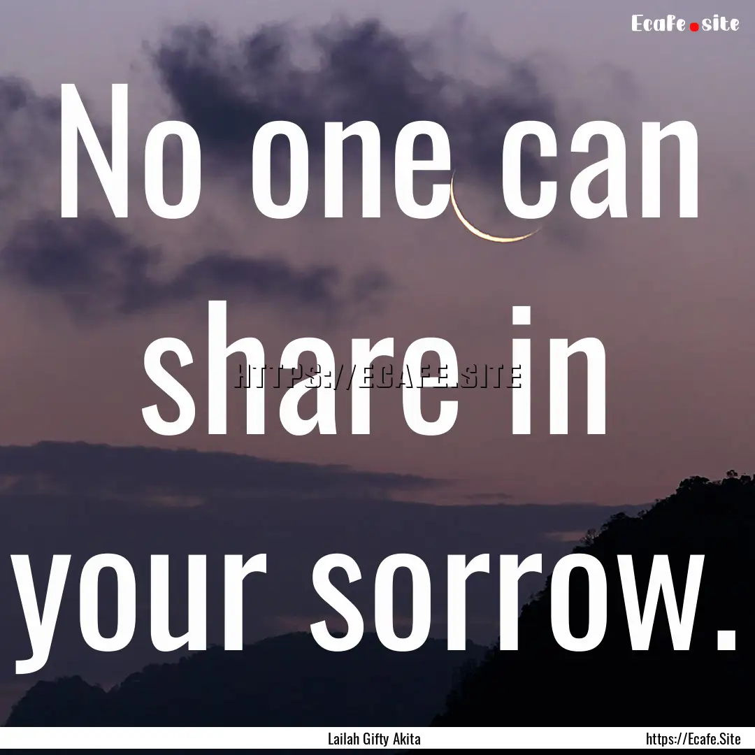 No one can share in your sorrow. : Quote by Lailah Gifty Akita