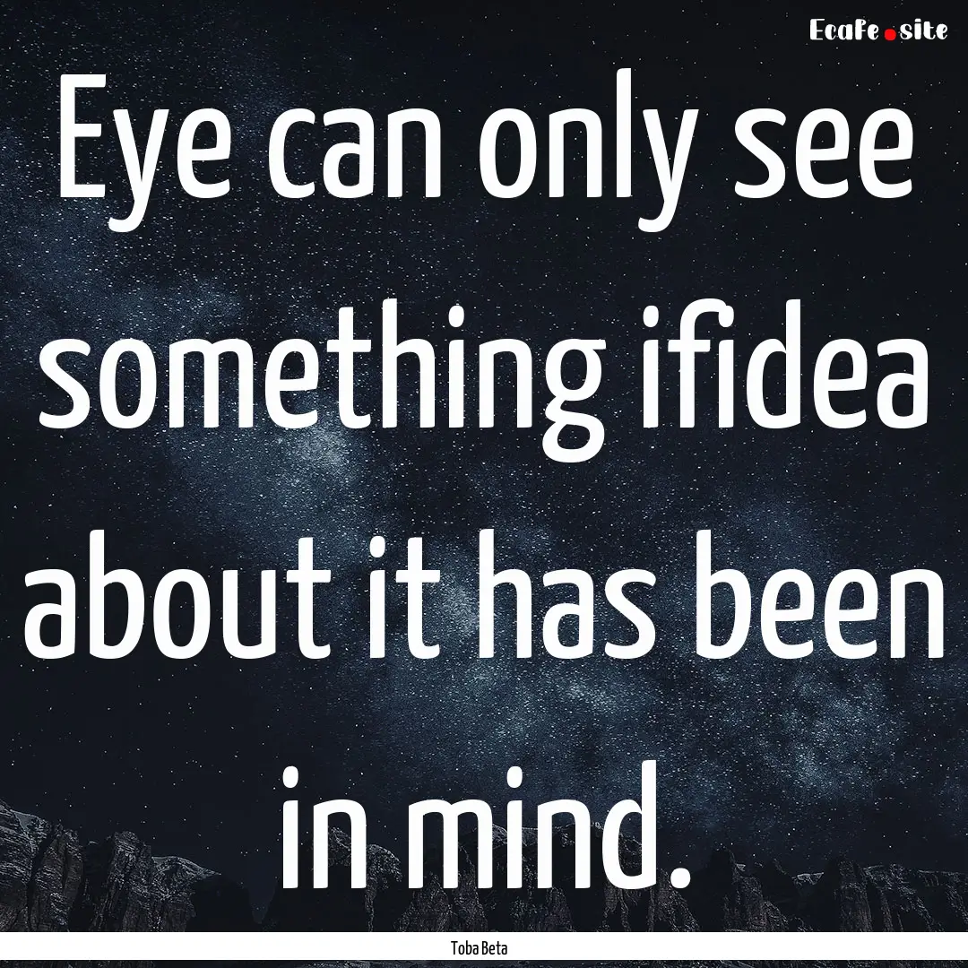 Eye can only see something ifidea about it.... : Quote by Toba Beta