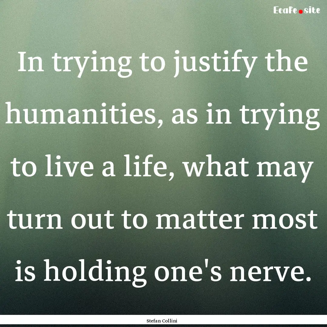 In trying to justify the humanities, as in.... : Quote by Stefan Collini