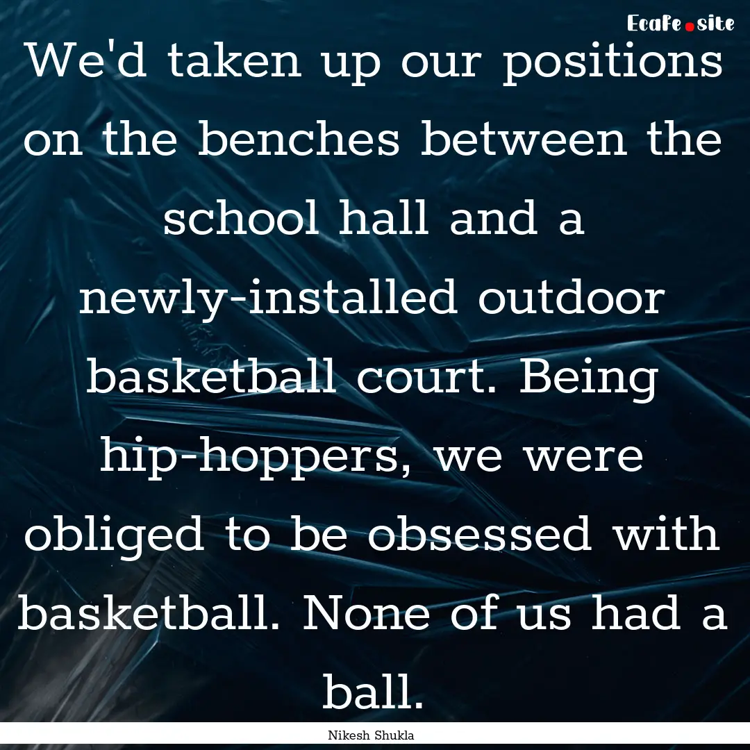 We'd taken up our positions on the benches.... : Quote by Nikesh Shukla