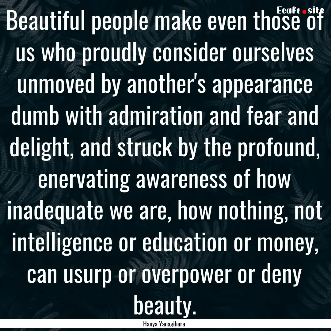 Beautiful people make even those of us who.... : Quote by Hanya Yanagihara