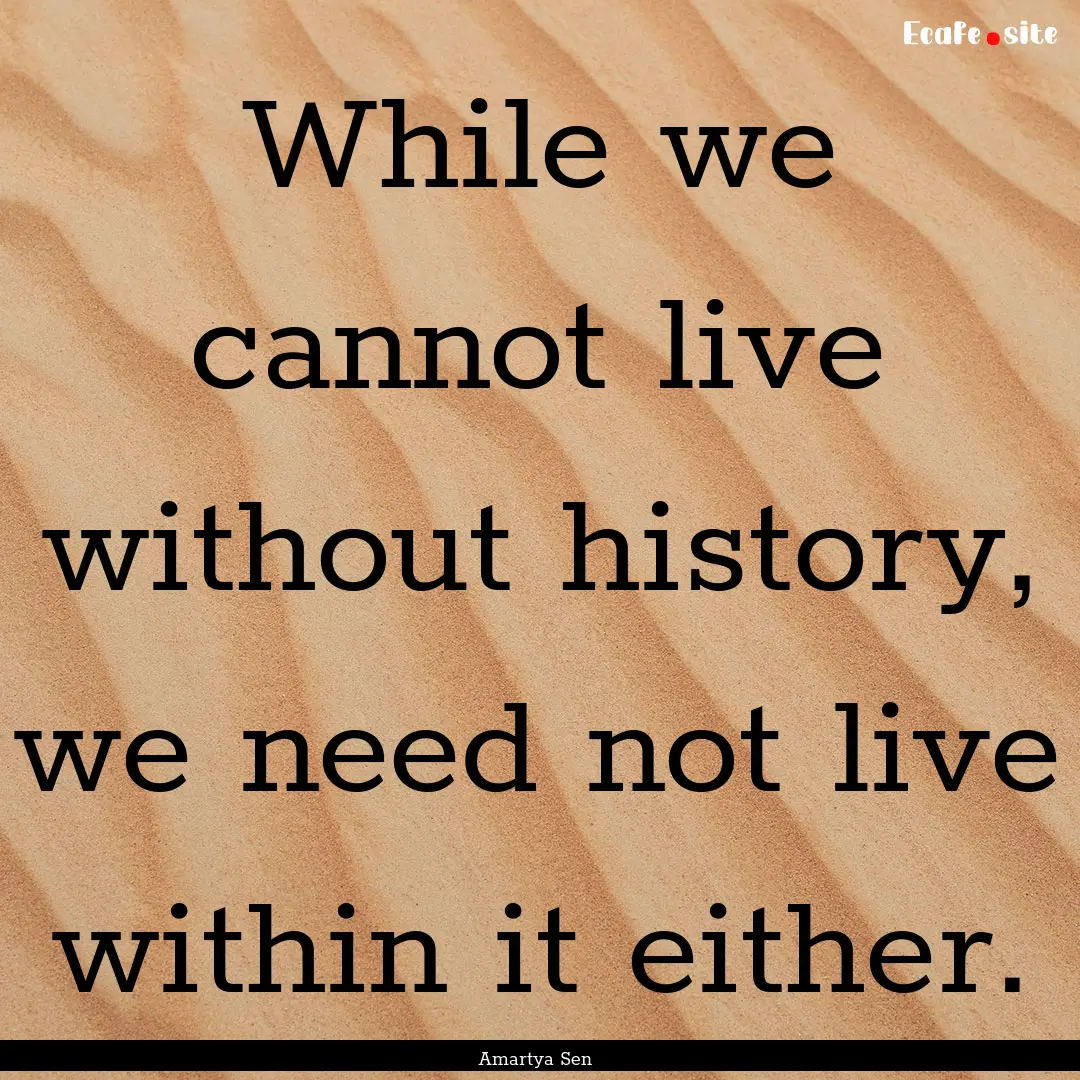 While we cannot live without history, we.... : Quote by Amartya Sen