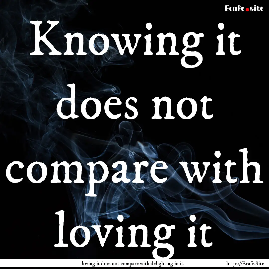 Knowing it does not compare with loving it.... : Quote by loving it does not compare with delighting in it.