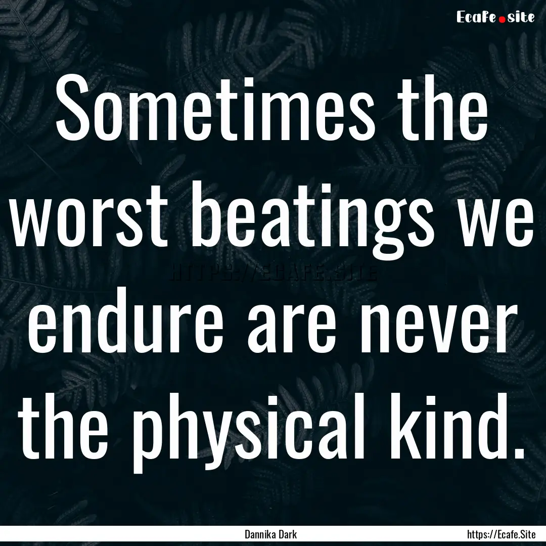 Sometimes the worst beatings we endure are.... : Quote by Dannika Dark