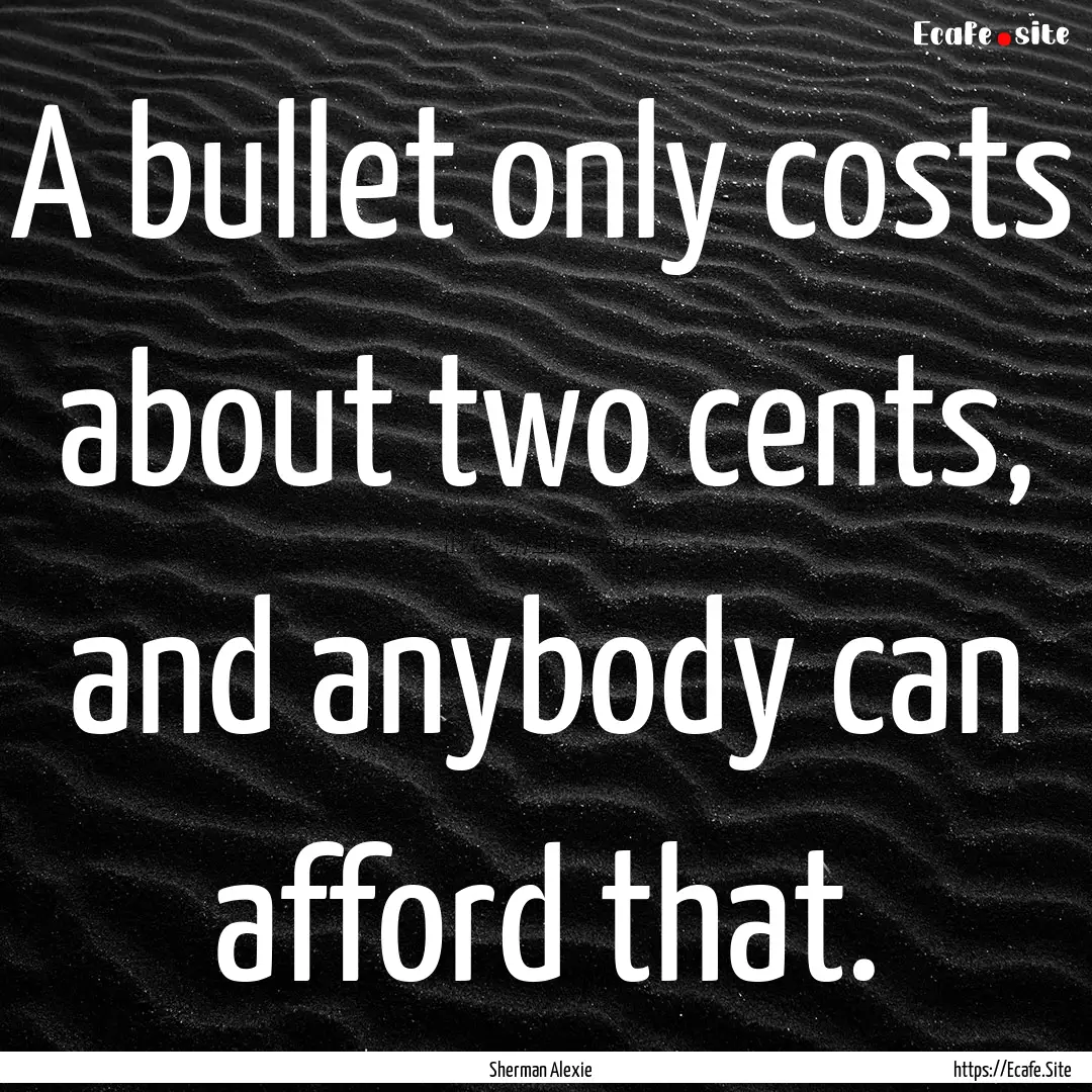 A bullet only costs about two cents, and.... : Quote by Sherman Alexie