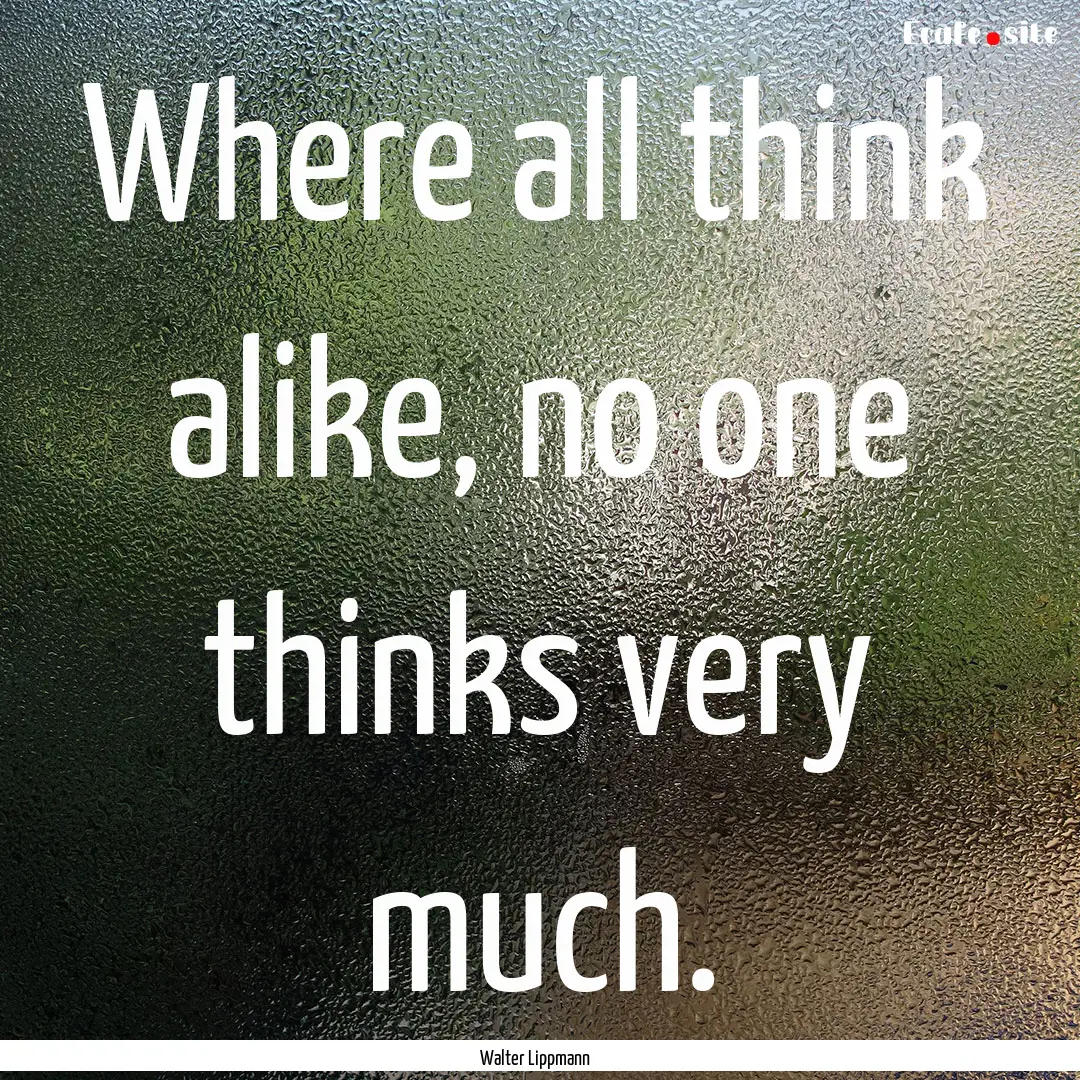 Where all think alike, no one thinks very.... : Quote by Walter Lippmann