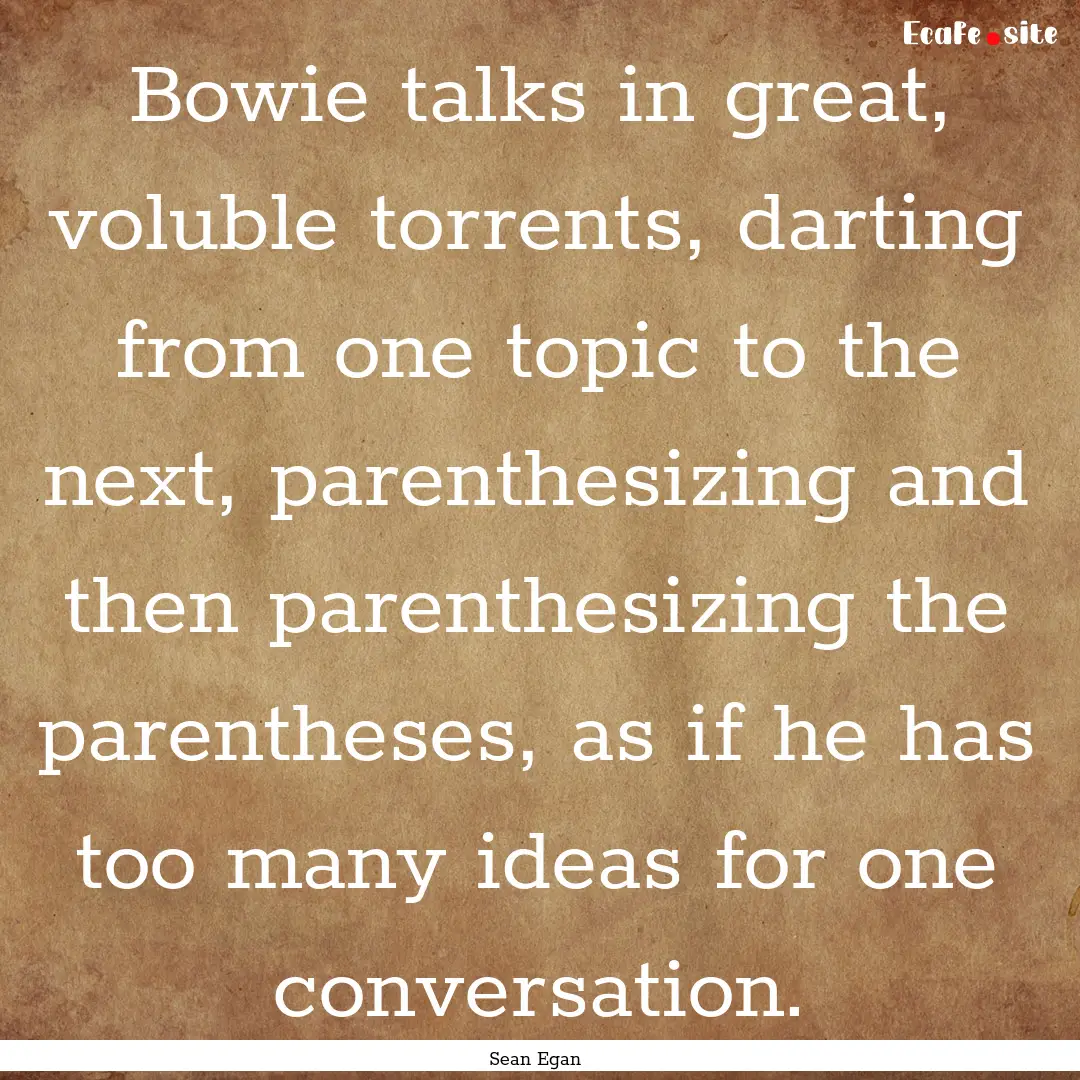 Bowie talks in great, voluble torrents, darting.... : Quote by Sean Egan